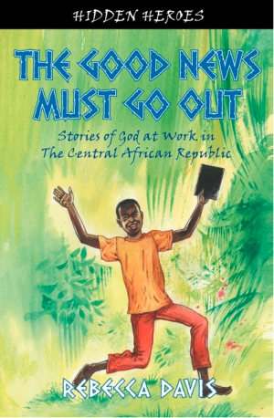 The Good News Must Go Out: True Stories of God at work in the Central African Republic (Hidden Heroes)