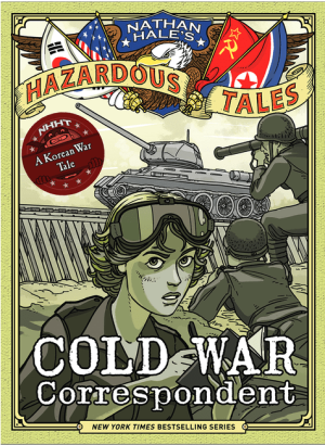 Cold War Correspondent (Nathan Hale's Hazardous Tales #11): A Korean War Tale