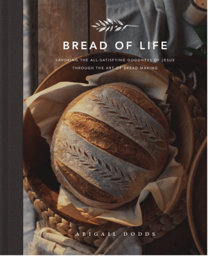 Bread of Life: Savoring the All-Satisfying Goodness of Jesus through the Art of Bread Making