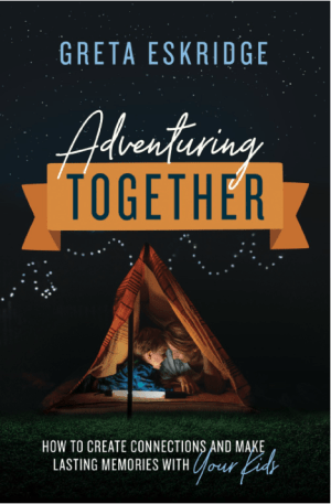 Adventuring Together : How to Create Connections and Make Lasting Memories with Your Kids